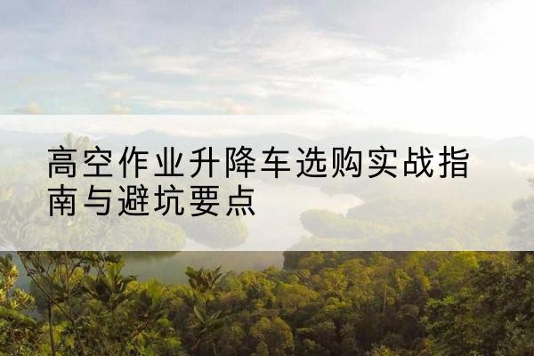 日照升降车怎么选-高空作业升降车选购实战指南与避坑要点