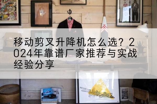 日照升降平台厂家推荐-移动剪叉升降机怎么选？2024年靠谱厂家推荐与实战经验分享