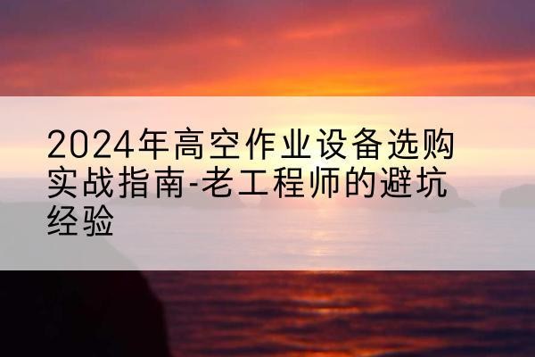日照高空作业升降机厂家推荐-2024年高空作业设备选购实战指南-老工程师的避坑经验