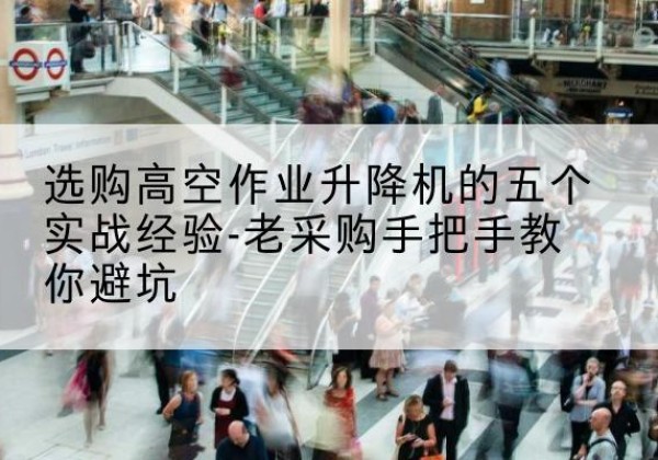 日照高空作业升降机厂家-选购高空作业升降机的五个实战经验-老采购手把手教你避坑