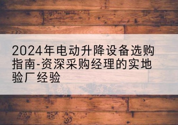 日照电动剪叉升降平台厂家-2024年电动升降设备选购指南-资深采购经理的实地验厂经验