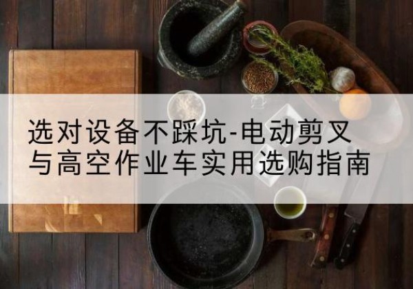 日照电动剪叉升降平台怎么选-选对设备不踩坑-电动剪叉与高空作业车实用选购指南