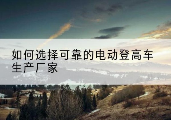 日照电动登高车厂家-如何选择可靠的电动登高车生产厂家