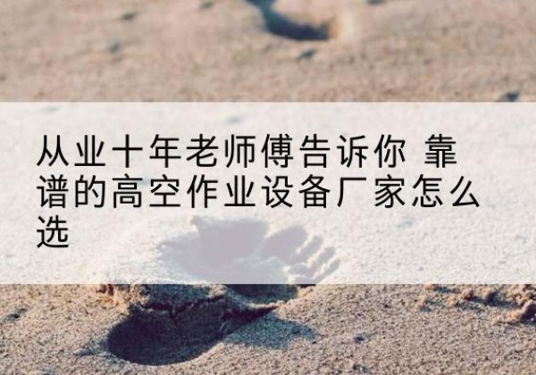 日照高空作业升降机厂家推荐-从业十年老师傅告诉你 靠谱的高空作业设备厂家怎么选
