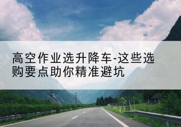 日照升降车厂家-高空作业选升降车-这些选购要点助你*避坑