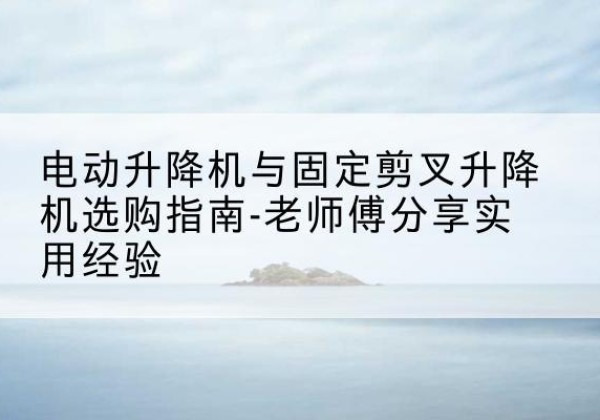 日照电动升降机怎么选-电动升降机与固定剪叉升降机选购指南-老师傅分享实用经验