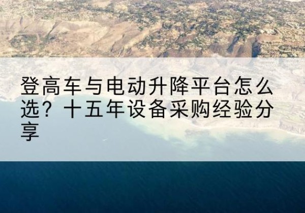 日照登高车厂家厂家-登高车与电动升降平台怎么选？十五年设备采购经验分享