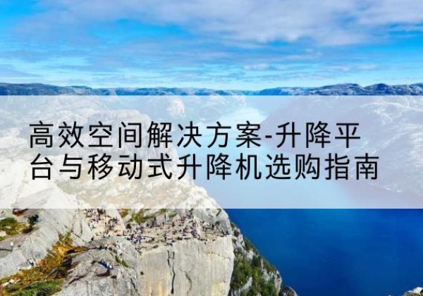 日照升降平台厂家-*空间解决方案-升降平台与移动式升降机选购指南