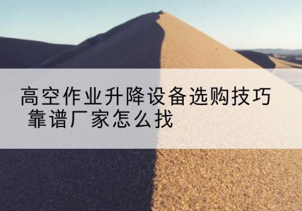 日照电动升降平台厂家推荐-高空作业升降设备选购技巧 靠谱厂家怎么找