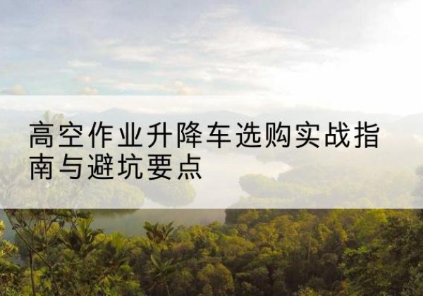 日照升降车怎么选-高空作业升降车选购实战指南与避坑要点